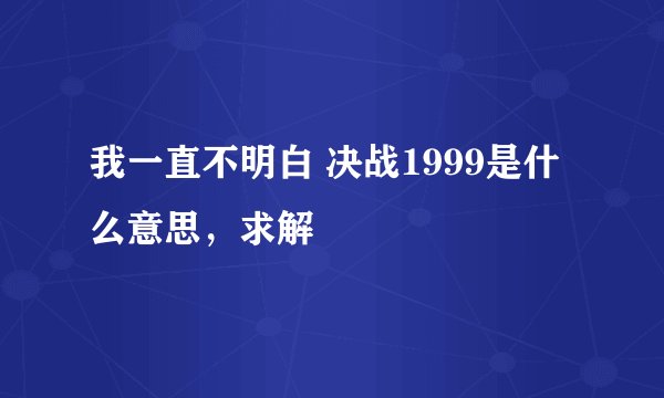 我一直不明白 决战1999是什么意思，求解