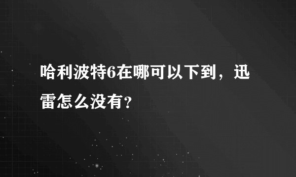哈利波特6在哪可以下到，迅雷怎么没有？