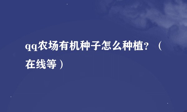 qq农场有机种子怎么种植？（在线等）