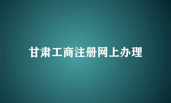 甘肃工商注册网上办理