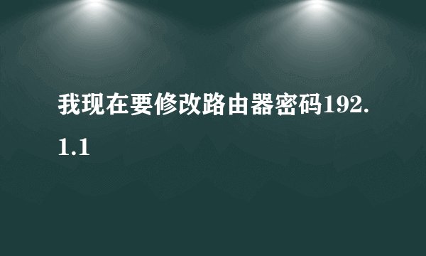 我现在要修改路由器密码192.1.1