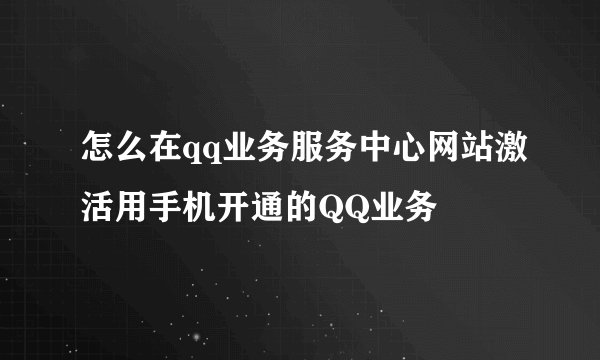 怎么在qq业务服务中心网站激活用手机开通的QQ业务