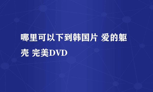 哪里可以下到韩国片 爱的躯壳 完美DVD
