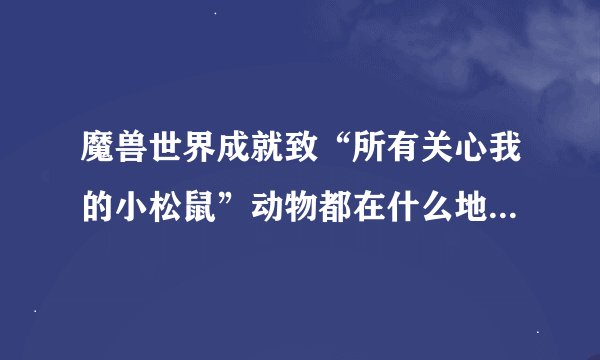 魔兽世界成就致“所有关心我的小松鼠”动物都在什么地方？请具体谢谢