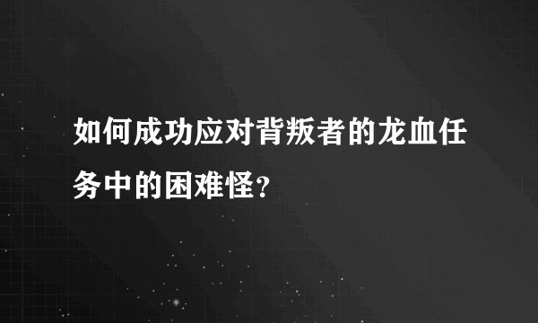 如何成功应对背叛者的龙血任务中的困难怪？