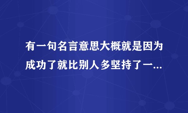 有一句名言意思大概就是因为成功了就比别人多坚持了一点点这句名言是谁说的？