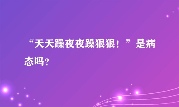 “天天躁夜夜躁狠狠！”是病态吗？