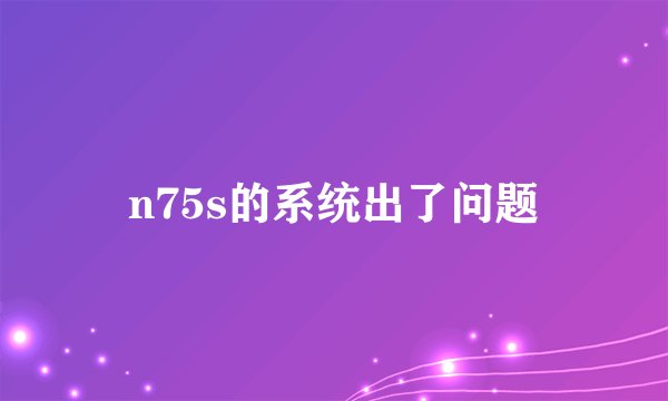 n75s的系统出了问题