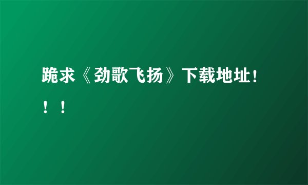 跪求《劲歌飞扬》下载地址！！！