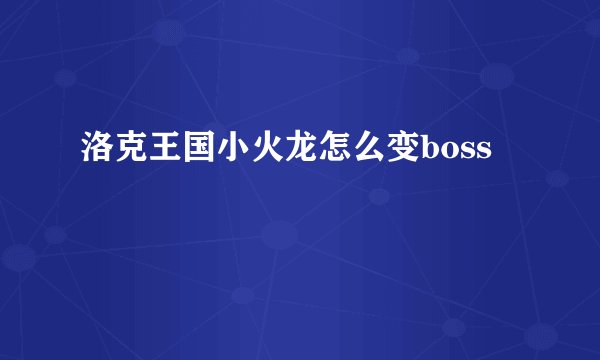 洛克王国小火龙怎么变boss