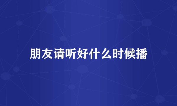 朋友请听好什么时候播