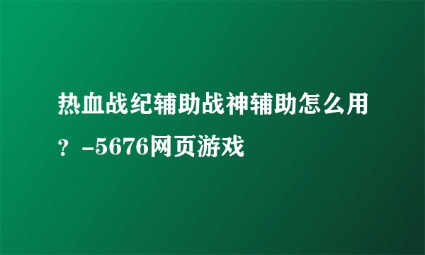 热血战纪辅助战神辅助怎么用？-5676网页游戏
