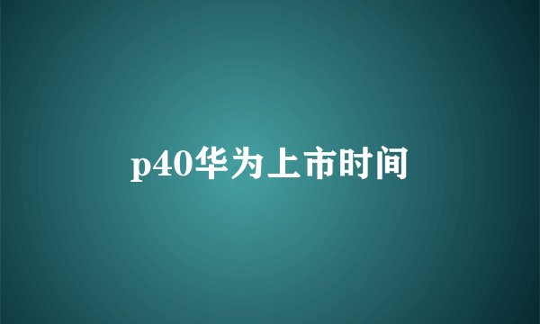 p40华为上市时间