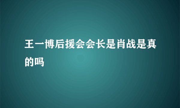 王一博后援会会长是肖战是真的吗