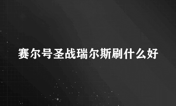 赛尔号圣战瑞尔斯刷什么好