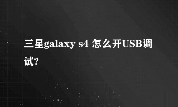 三星galaxy s4 怎么开USB调试?