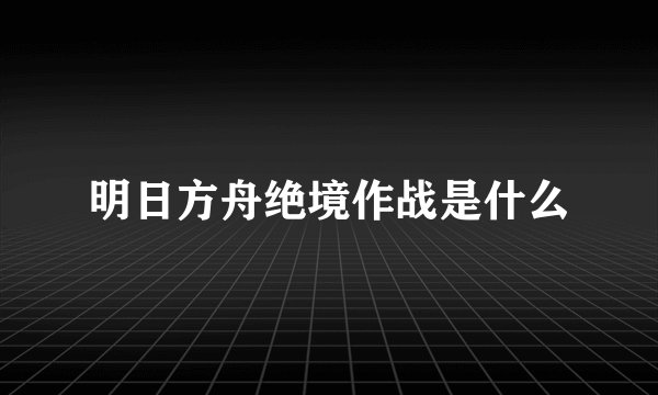 明日方舟绝境作战是什么