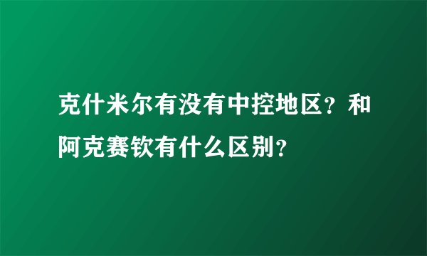 克什米尔有没有中控地区？和阿克赛钦有什么区别？