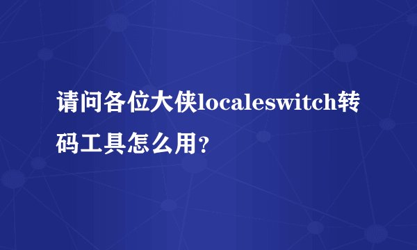 请问各位大侠localeswitch转码工具怎么用？