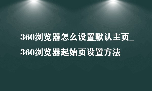 360浏览器怎么设置默认主页_360浏览器起始页设置方法