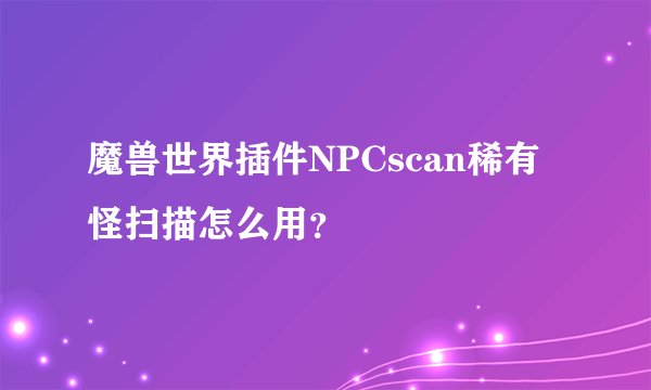 魔兽世界插件NPCscan稀有怪扫描怎么用？