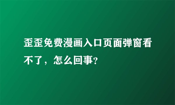 歪歪免费漫画入口页面弹窗看不了，怎么回事？