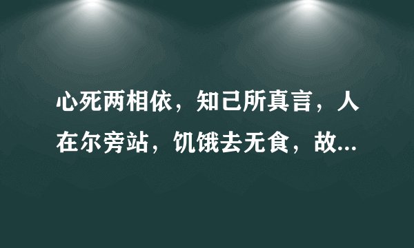 心死两相依，知己所真言，人在尔旁站，饥饿去无食，故人想永共，还来还要走，至死都相遇一句话一个字翻译
