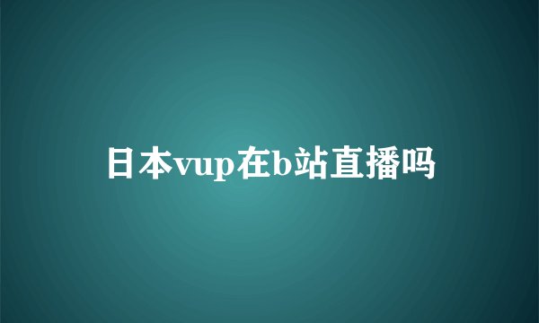 日本vup在b站直播吗