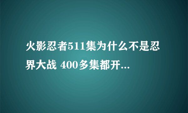 火影忍者511集为什么不是忍界大战 400多集都开始忍界大战了新出的411、422级为什么不是有种连不上的感觉