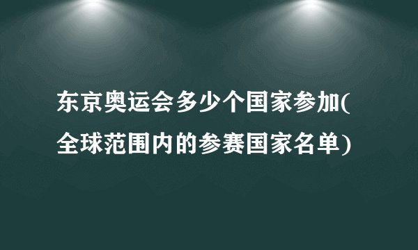 东京奥运会多少个国家参加(全球范围内的参赛国家名单)