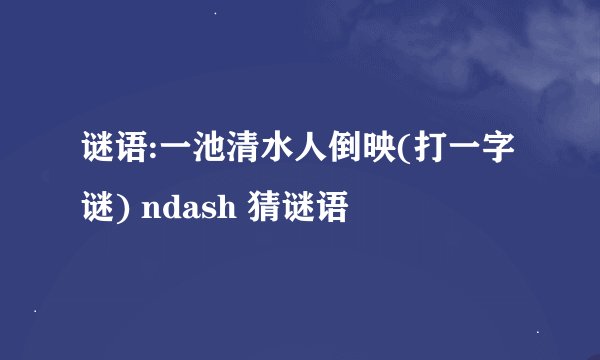 谜语:一池清水人倒映(打一字谜) ndash 猜谜语