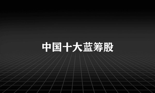 中国十大蓝筹股