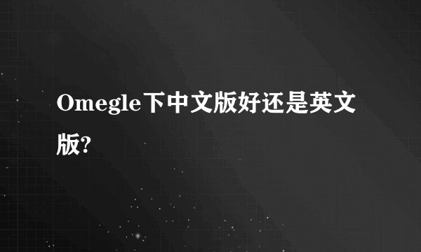 Omegle下中文版好还是英文版?