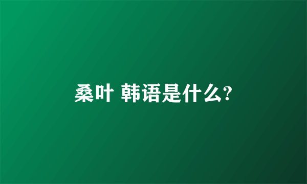 桑叶 韩语是什么?