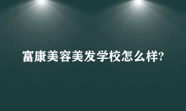 富康美容美发学校怎么样?