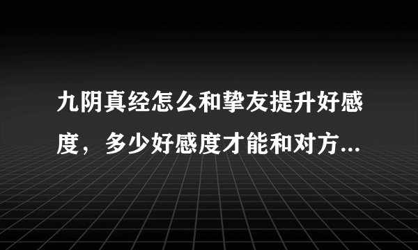 九阴真经怎么和挚友提升好感度，多少好感度才能和对方办婚礼？