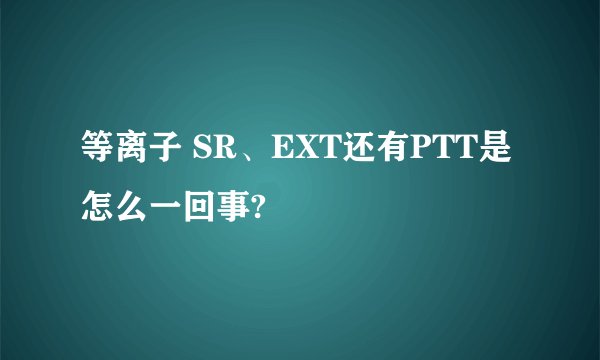 等离子 SR、EXT还有PTT是怎么一回事?
