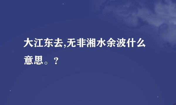 大江东去,无非湘水余波什么意思。？