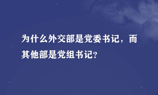 为什么外交部是党委书记，而其他部是党组书记？