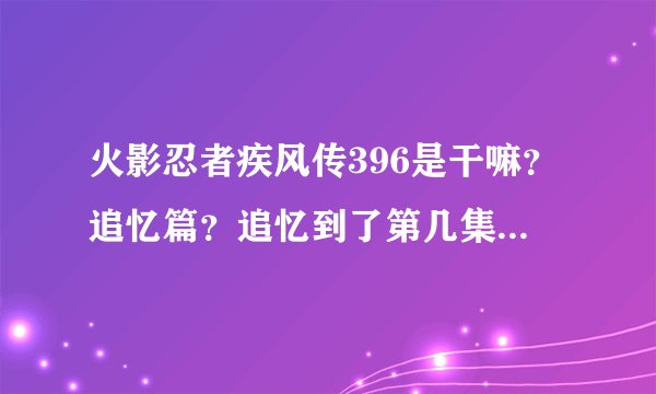 火影忍者疾风传396是干嘛？追忆篇？追忆到了第几集？能不看不？没有主线剧情哇？