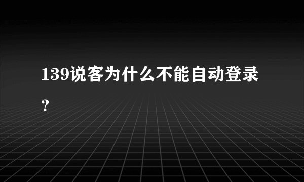 139说客为什么不能自动登录？