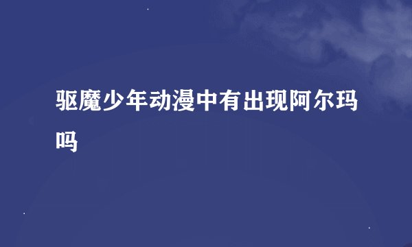 驱魔少年动漫中有出现阿尔玛吗