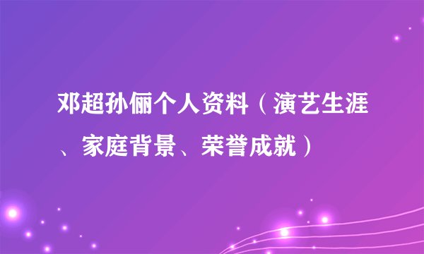 邓超孙俪个人资料（演艺生涯、家庭背景、荣誉成就）