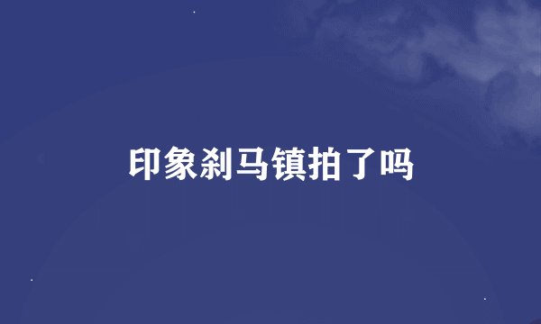 印象刹马镇拍了吗