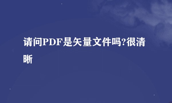 请问PDF是矢量文件吗?很清晰