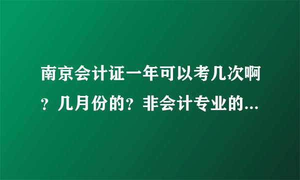 南京会计证一年可以考几次啊？几月份的？非会计专业的应该去哪里报名啊？