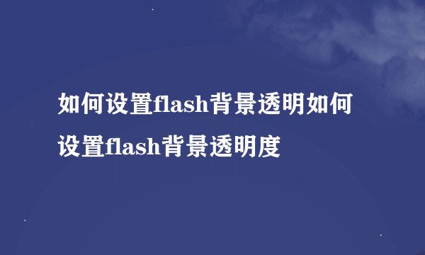 如何设置flash背景透明如何设置flash背景透明度
