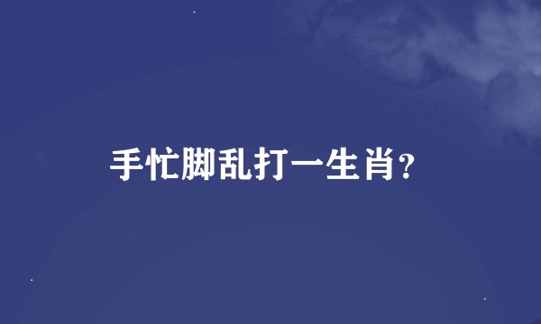 手忙脚乱打一生肖？