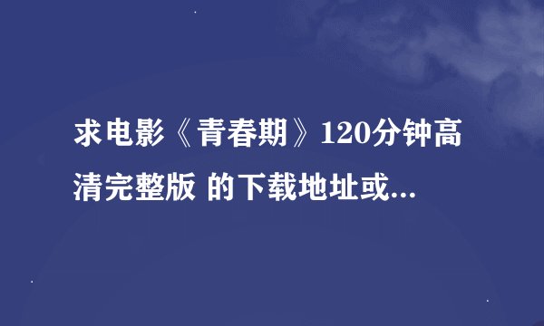 求电影《青春期》120分钟高清完整版 的下载地址或bt种子