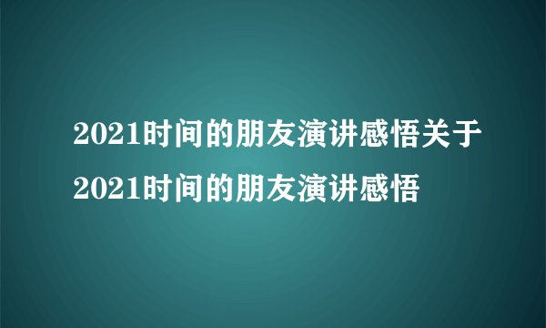 2021时间的朋友演讲感悟关于2021时间的朋友演讲感悟